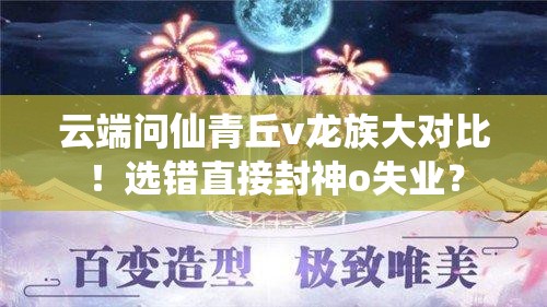 云端問仙青丘v龍族大對(duì)比！選錯(cuò)直接封神o失業(yè)？