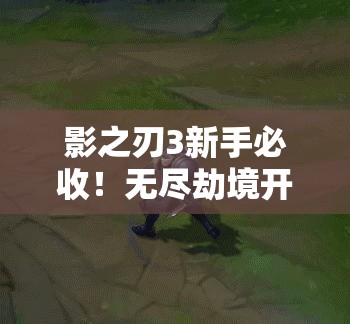 影之刃3新手必收！無(wú)盡劫境開(kāi)啟終極攻略，主線(xiàn)任務(wù)速通秘籍